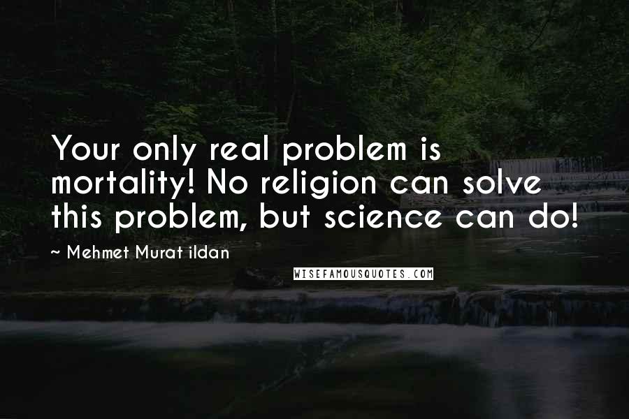 Mehmet Murat Ildan Quotes: Your only real problem is mortality! No religion can solve this problem, but science can do!