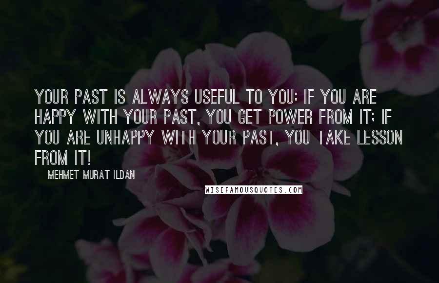 Mehmet Murat Ildan Quotes: Your past is always useful to you: If you are happy with your past, you get power from it; if you are unhappy with your past, you take lesson from it!