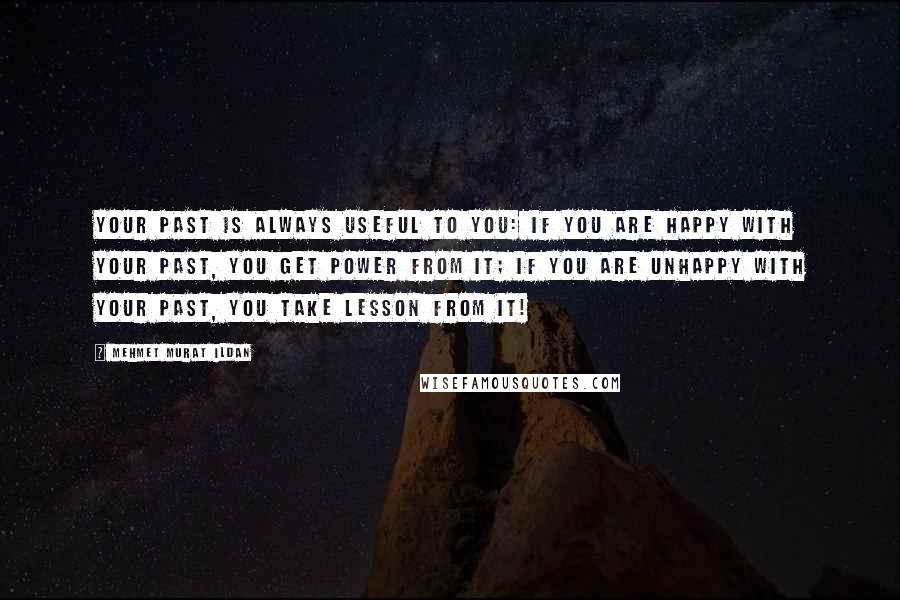 Mehmet Murat Ildan Quotes: Your past is always useful to you: If you are happy with your past, you get power from it; if you are unhappy with your past, you take lesson from it!
