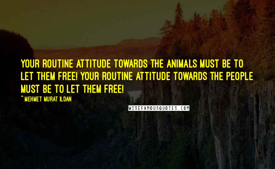 Mehmet Murat Ildan Quotes: Your routine attitude towards the animals must be to let them free! Your routine attitude towards the people must be to let them free!