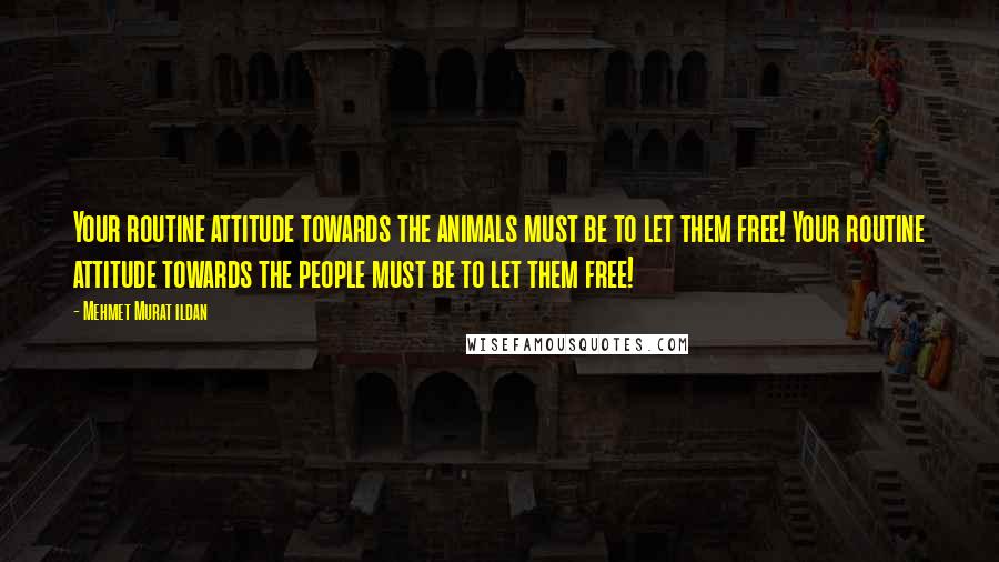 Mehmet Murat Ildan Quotes: Your routine attitude towards the animals must be to let them free! Your routine attitude towards the people must be to let them free!