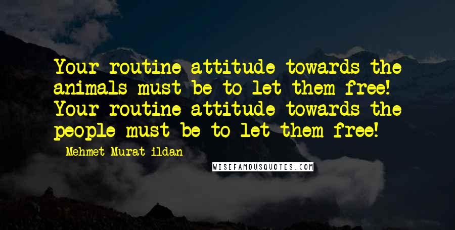 Mehmet Murat Ildan Quotes: Your routine attitude towards the animals must be to let them free! Your routine attitude towards the people must be to let them free!