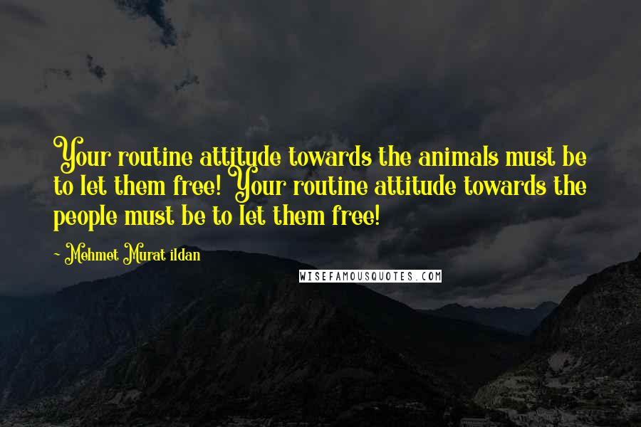 Mehmet Murat Ildan Quotes: Your routine attitude towards the animals must be to let them free! Your routine attitude towards the people must be to let them free!