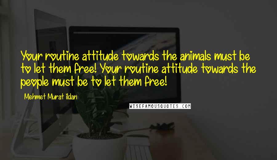 Mehmet Murat Ildan Quotes: Your routine attitude towards the animals must be to let them free! Your routine attitude towards the people must be to let them free!