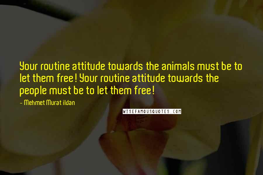 Mehmet Murat Ildan Quotes: Your routine attitude towards the animals must be to let them free! Your routine attitude towards the people must be to let them free!