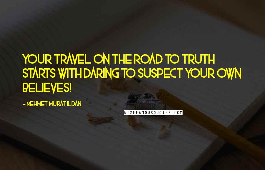 Mehmet Murat Ildan Quotes: Your travel on the road to truth starts with daring to suspect your own believes!