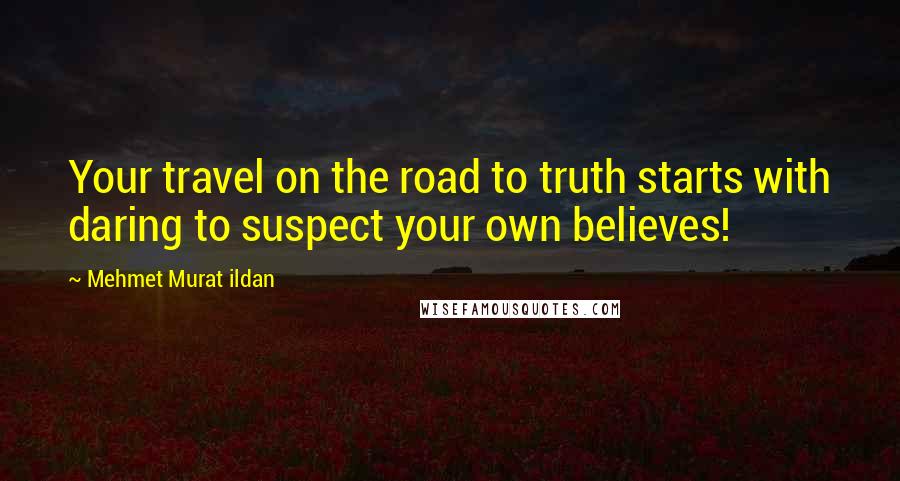 Mehmet Murat Ildan Quotes: Your travel on the road to truth starts with daring to suspect your own believes!