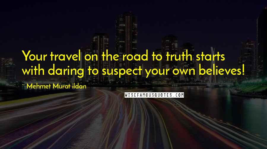 Mehmet Murat Ildan Quotes: Your travel on the road to truth starts with daring to suspect your own believes!