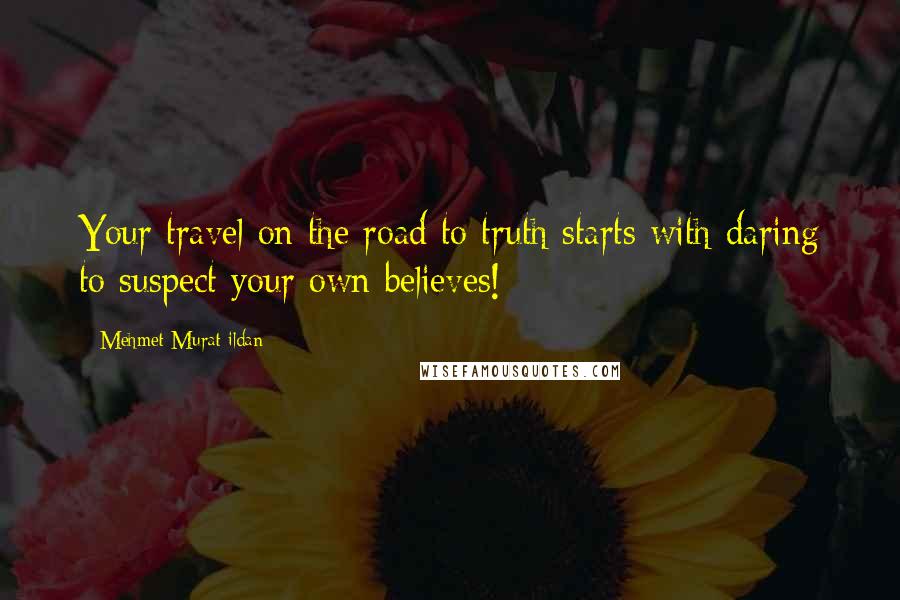 Mehmet Murat Ildan Quotes: Your travel on the road to truth starts with daring to suspect your own believes!