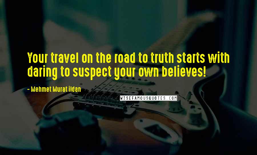 Mehmet Murat Ildan Quotes: Your travel on the road to truth starts with daring to suspect your own believes!