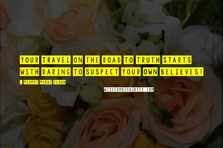 Mehmet Murat Ildan Quotes: Your travel on the road to truth starts with daring to suspect your own believes!