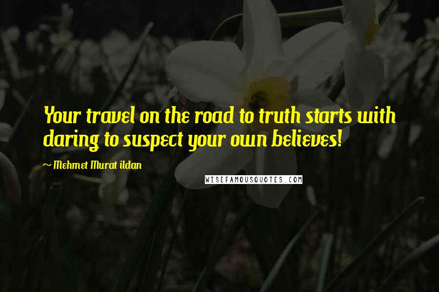 Mehmet Murat Ildan Quotes: Your travel on the road to truth starts with daring to suspect your own believes!