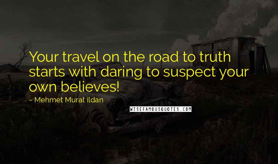 Mehmet Murat Ildan Quotes: Your travel on the road to truth starts with daring to suspect your own believes!