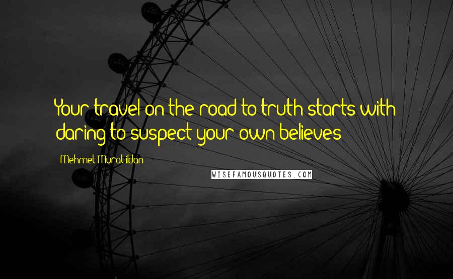 Mehmet Murat Ildan Quotes: Your travel on the road to truth starts with daring to suspect your own believes!