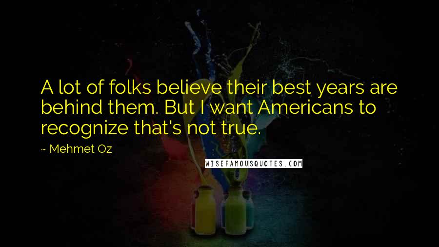 Mehmet Oz Quotes: A lot of folks believe their best years are behind them. But I want Americans to recognize that's not true.