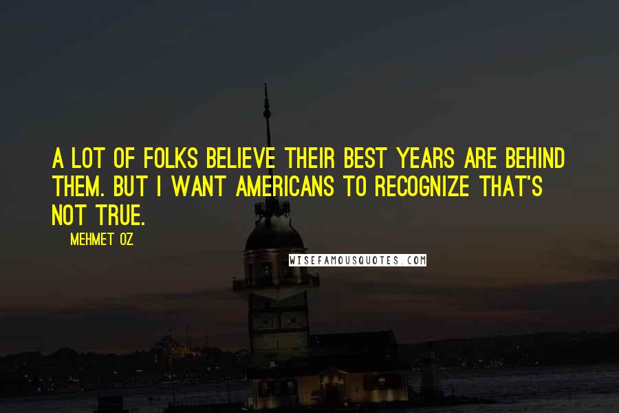 Mehmet Oz Quotes: A lot of folks believe their best years are behind them. But I want Americans to recognize that's not true.