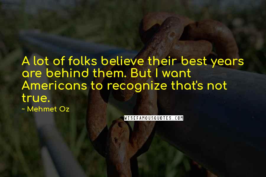 Mehmet Oz Quotes: A lot of folks believe their best years are behind them. But I want Americans to recognize that's not true.