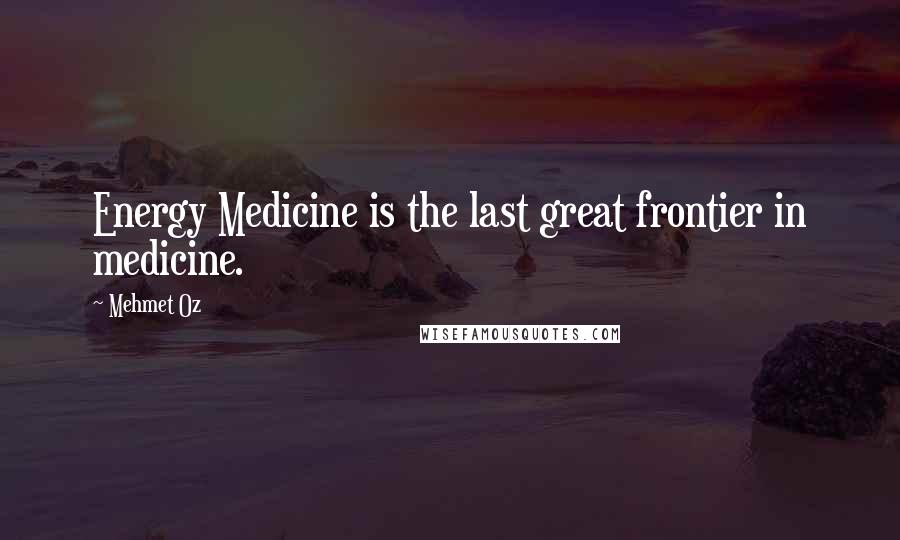 Mehmet Oz Quotes: Energy Medicine is the last great frontier in medicine.