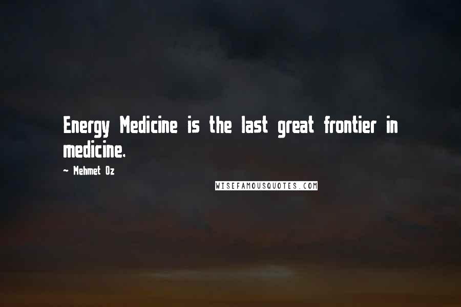 Mehmet Oz Quotes: Energy Medicine is the last great frontier in medicine.