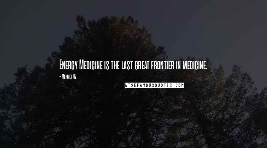 Mehmet Oz Quotes: Energy Medicine is the last great frontier in medicine.