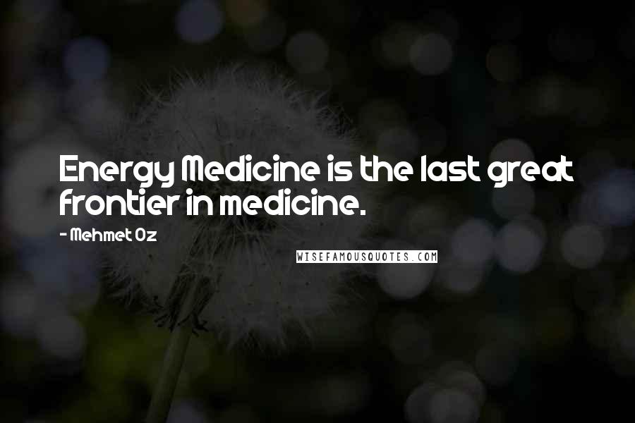 Mehmet Oz Quotes: Energy Medicine is the last great frontier in medicine.