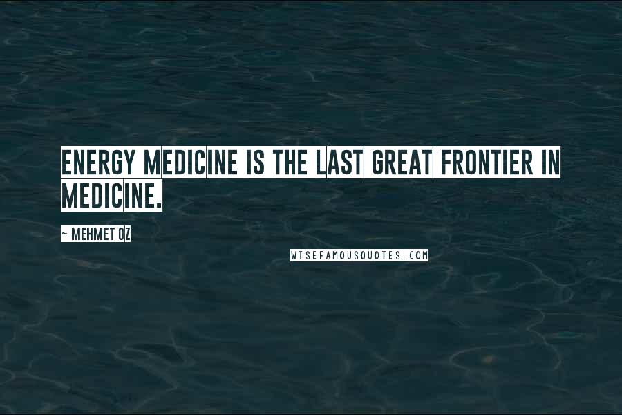 Mehmet Oz Quotes: Energy Medicine is the last great frontier in medicine.