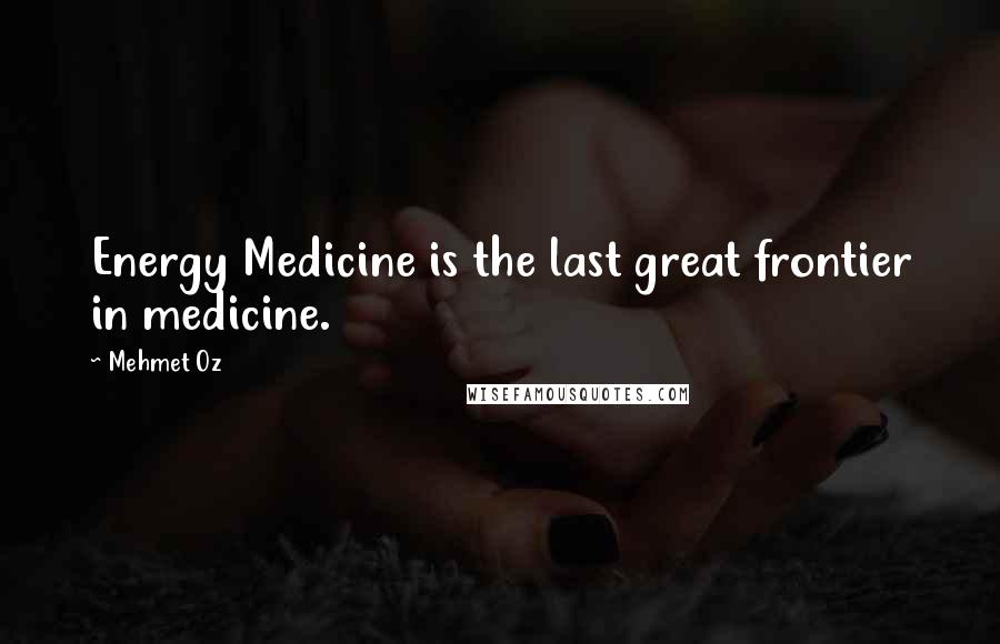 Mehmet Oz Quotes: Energy Medicine is the last great frontier in medicine.