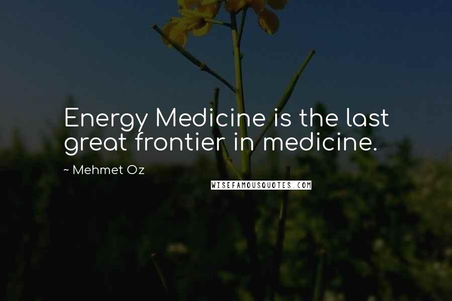 Mehmet Oz Quotes: Energy Medicine is the last great frontier in medicine.