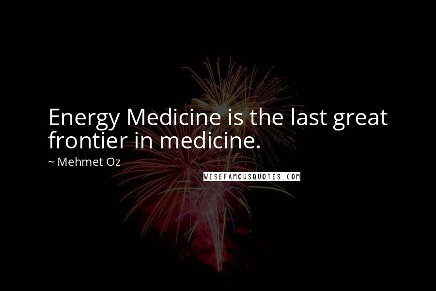 Mehmet Oz Quotes: Energy Medicine is the last great frontier in medicine.