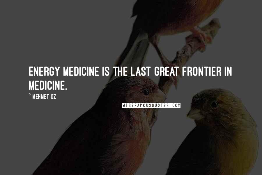 Mehmet Oz Quotes: Energy Medicine is the last great frontier in medicine.