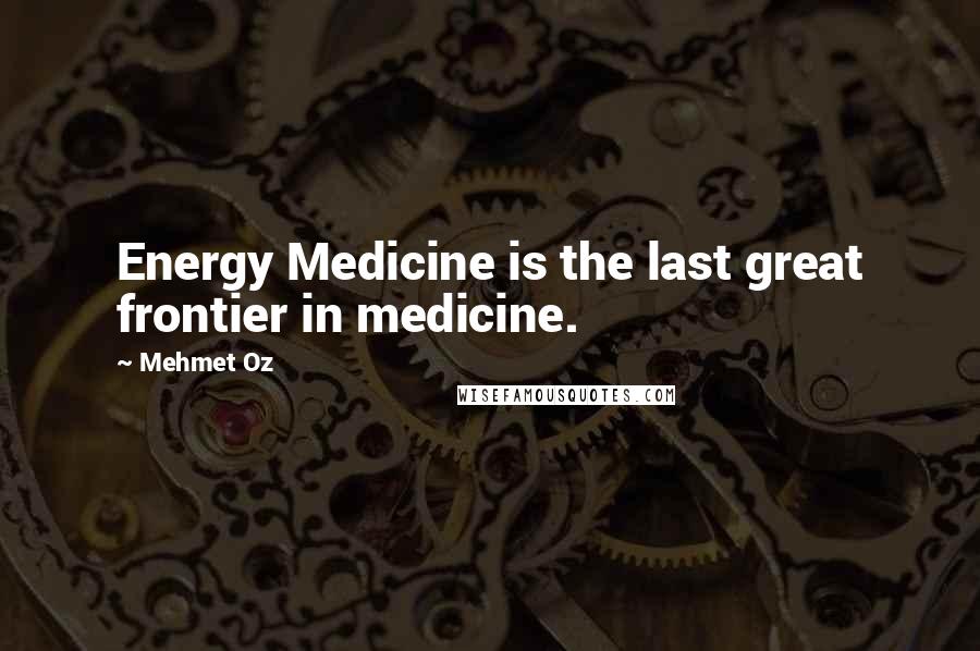 Mehmet Oz Quotes: Energy Medicine is the last great frontier in medicine.