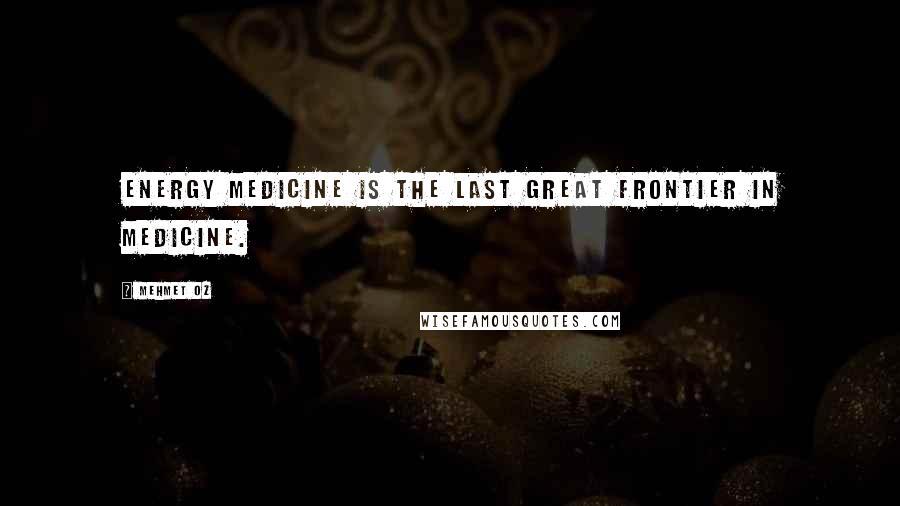 Mehmet Oz Quotes: Energy Medicine is the last great frontier in medicine.