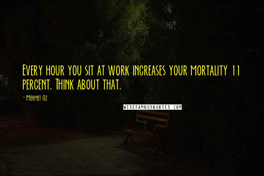 Mehmet Oz Quotes: Every hour you sit at work increases your mortality 11 percent. Think about that.