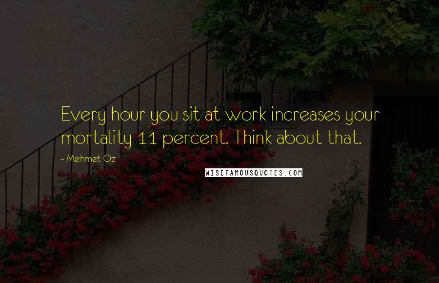 Mehmet Oz Quotes: Every hour you sit at work increases your mortality 11 percent. Think about that.