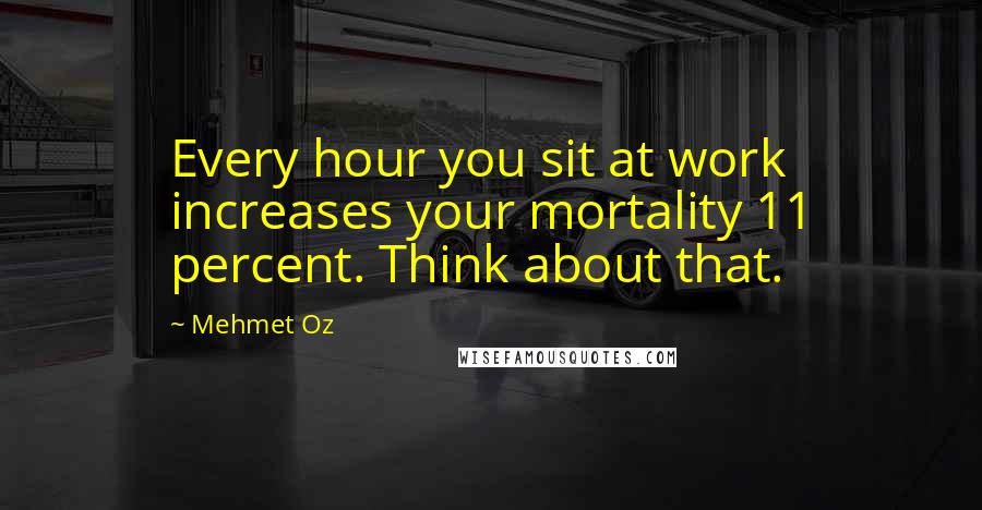 Mehmet Oz Quotes: Every hour you sit at work increases your mortality 11 percent. Think about that.