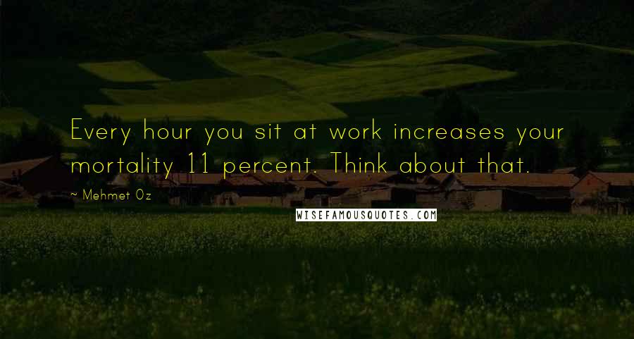 Mehmet Oz Quotes: Every hour you sit at work increases your mortality 11 percent. Think about that.