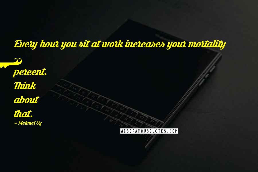 Mehmet Oz Quotes: Every hour you sit at work increases your mortality 11 percent. Think about that.