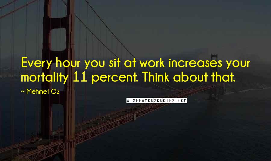 Mehmet Oz Quotes: Every hour you sit at work increases your mortality 11 percent. Think about that.