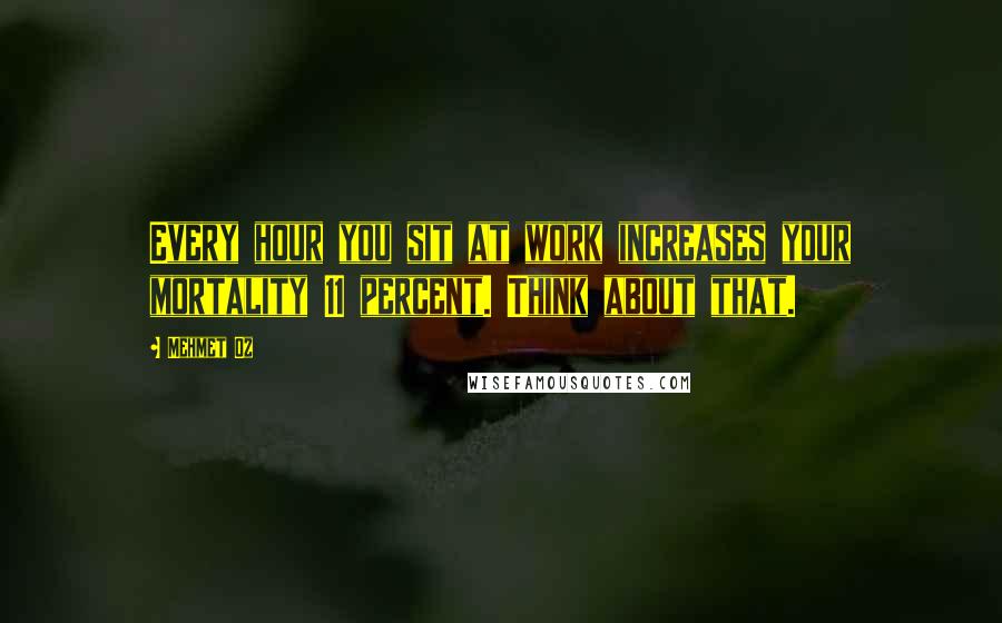 Mehmet Oz Quotes: Every hour you sit at work increases your mortality 11 percent. Think about that.