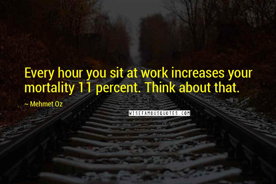 Mehmet Oz Quotes: Every hour you sit at work increases your mortality 11 percent. Think about that.