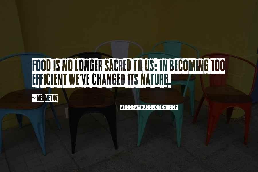 Mehmet Oz Quotes: Food is no longer sacred to us: in becoming too efficient we've changed its nature.