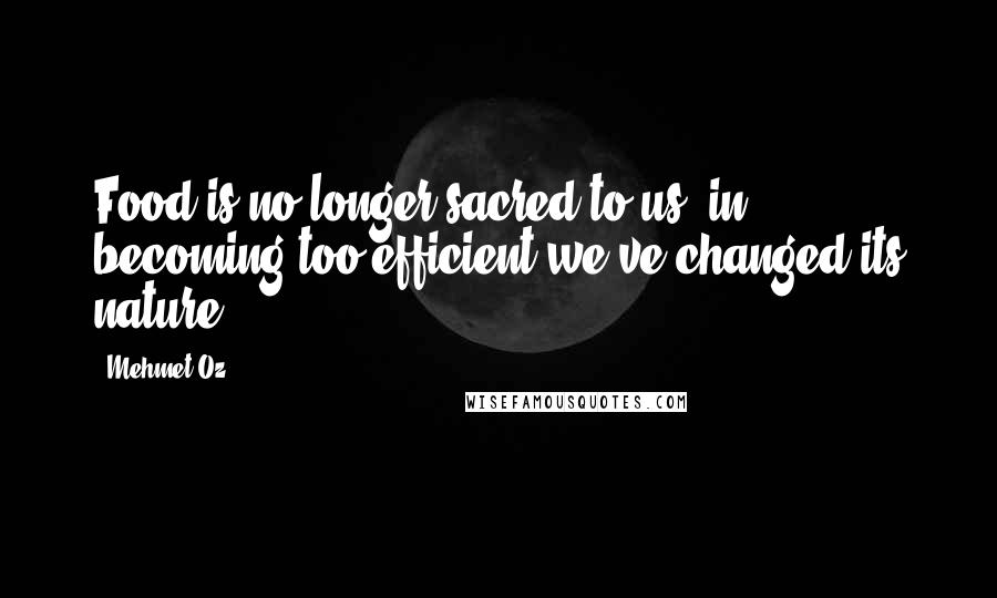 Mehmet Oz Quotes: Food is no longer sacred to us: in becoming too efficient we've changed its nature.