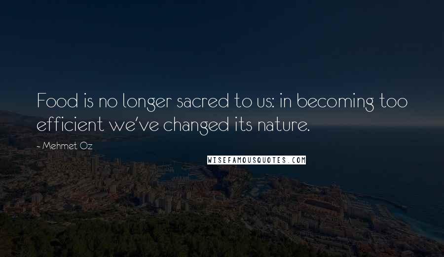 Mehmet Oz Quotes: Food is no longer sacred to us: in becoming too efficient we've changed its nature.