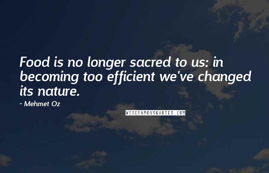 Mehmet Oz Quotes: Food is no longer sacred to us: in becoming too efficient we've changed its nature.