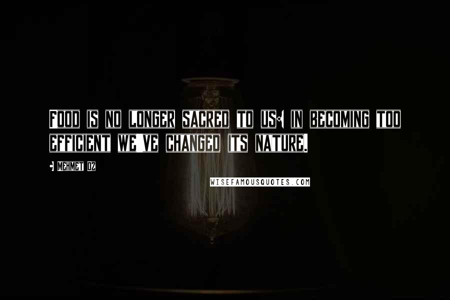 Mehmet Oz Quotes: Food is no longer sacred to us: in becoming too efficient we've changed its nature.