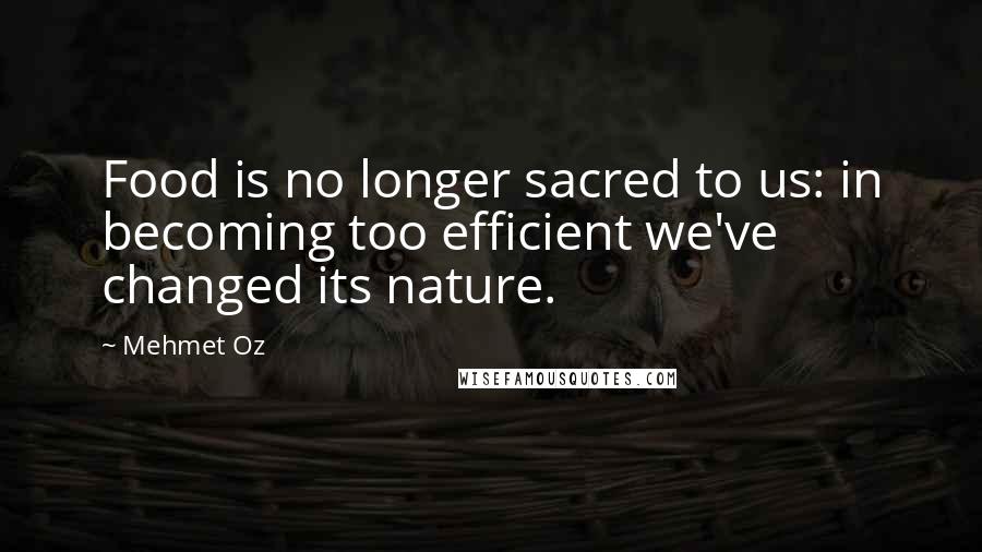 Mehmet Oz Quotes: Food is no longer sacred to us: in becoming too efficient we've changed its nature.