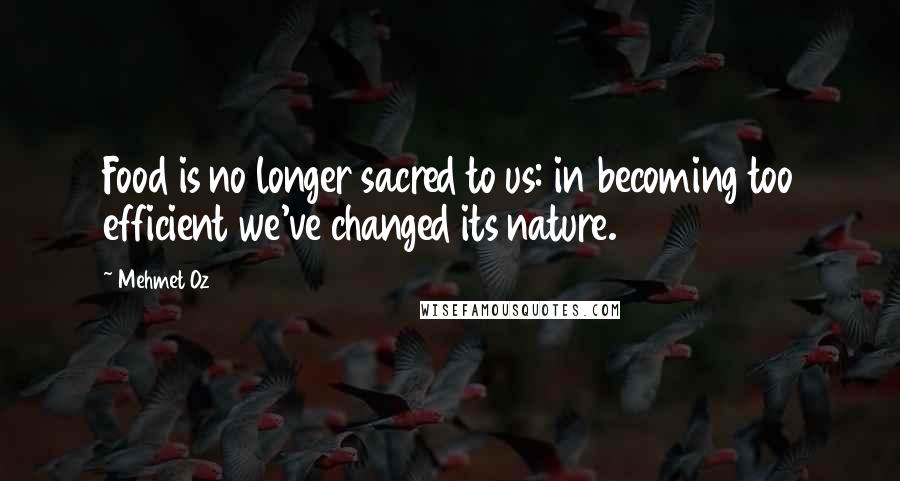 Mehmet Oz Quotes: Food is no longer sacred to us: in becoming too efficient we've changed its nature.