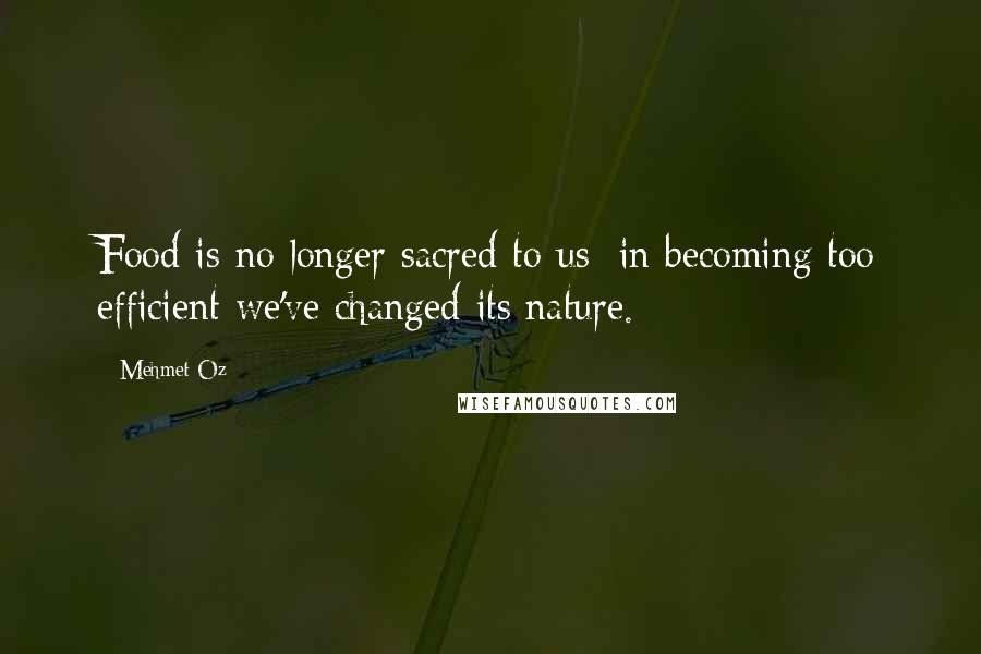 Mehmet Oz Quotes: Food is no longer sacred to us: in becoming too efficient we've changed its nature.