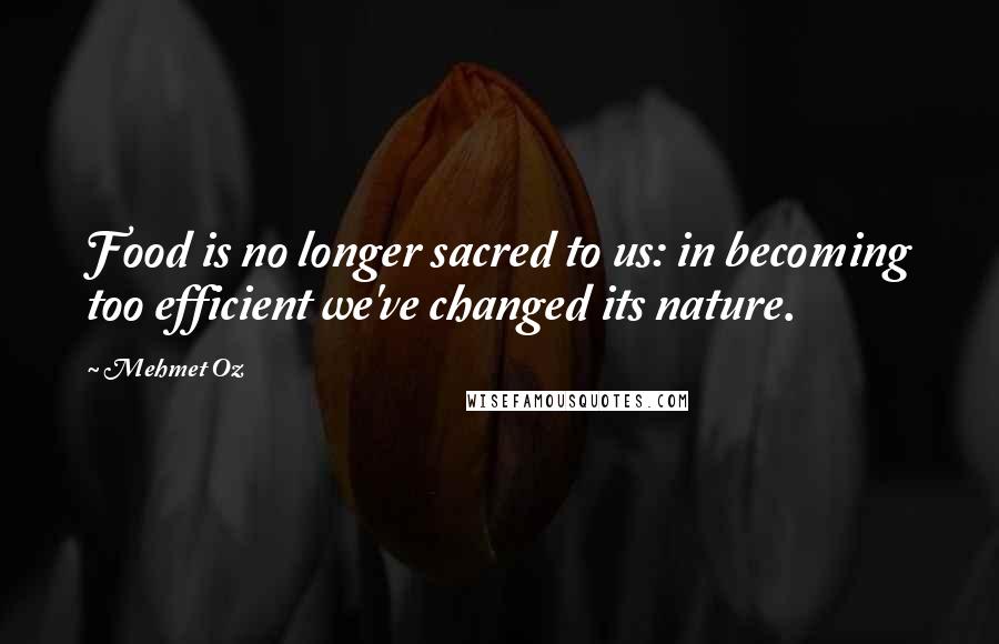 Mehmet Oz Quotes: Food is no longer sacred to us: in becoming too efficient we've changed its nature.