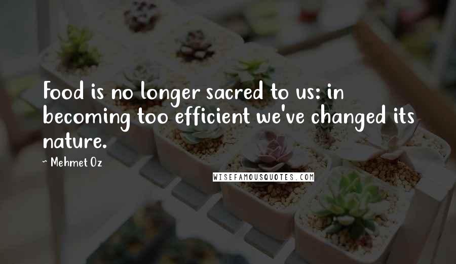Mehmet Oz Quotes: Food is no longer sacred to us: in becoming too efficient we've changed its nature.